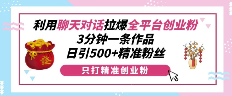 利用聊天对话拉爆全平台创业粉，3分钟一条作品，日引500+精准粉丝-闲赋网