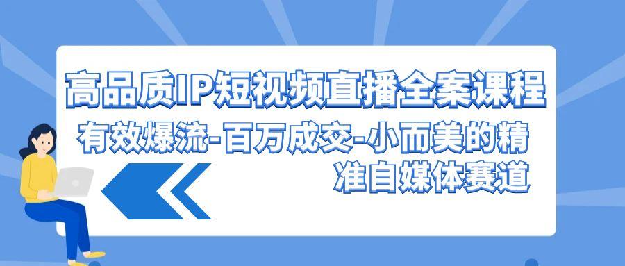 (9591期)高品质 IP短视频直播-全案课程，有效爆流-百万成交-小而美的精准自媒体赛道-闲赋网