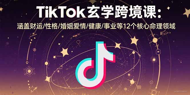 TikTok玄学跨境课：涵盖财运/性格/婚姻爱情/健康/事业等12个核心命理领域-闲赋网