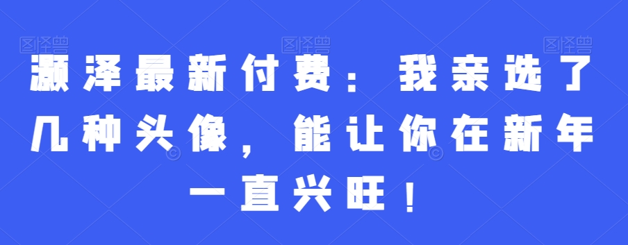 灏泽最新付费：我亲选了几种头像，能让你在新年一直兴旺！-闲赋网