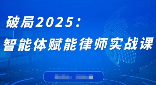 破局2025：智能体赋能律师实战课，打破编程壁垒，完成复杂任务，沉淀专属知识，赋能律师实务-闲赋网