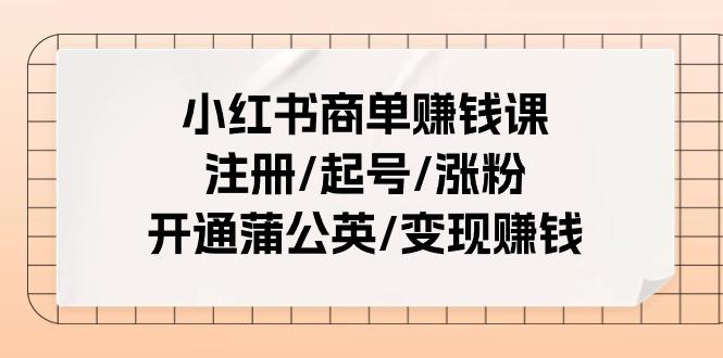 小红书商单赚钱课：注册/起号/涨粉/开通蒲公英/变现赚钱(25节课)-闲赋网