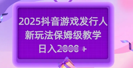2025抖音游戏发行人新玩法，保姆级教学，日入多张-闲赋网
