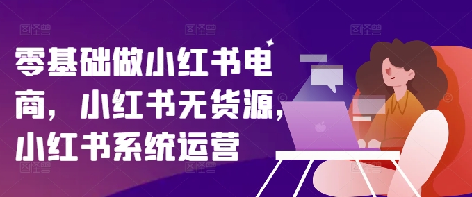 零基础做小红书电商，小红书无货源，小红书系统运营-闲赋网