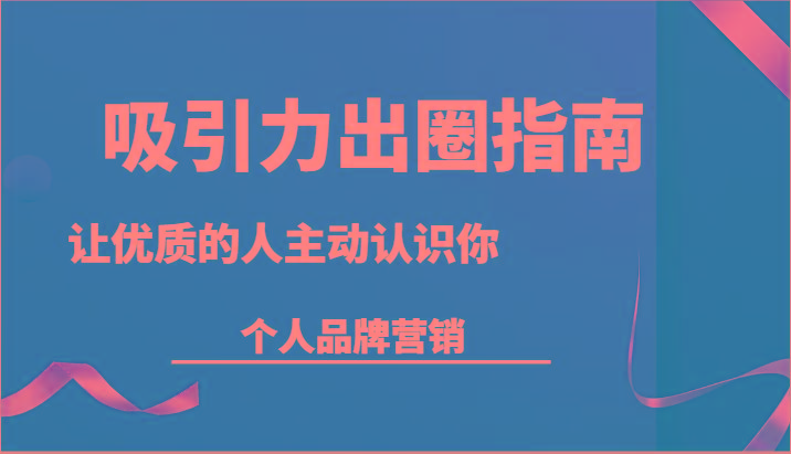 吸引力出圈指南-让优质的人主动认识你-个人品牌营销(13节课)-闲赋网