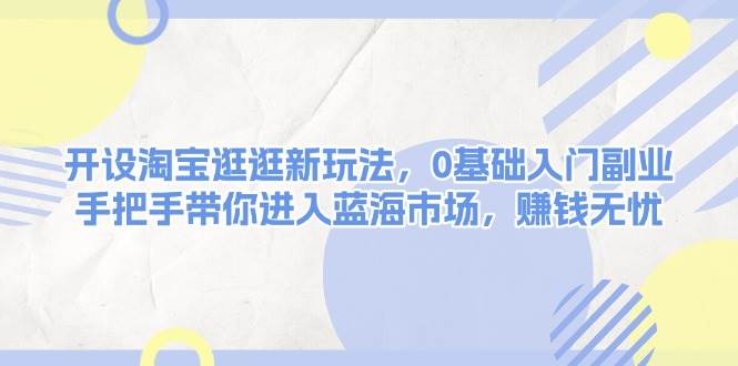 开设淘宝逛逛新玩法，0基础入门副业，手把手带你进入蓝海市场，赚钱无忧-闲赋网