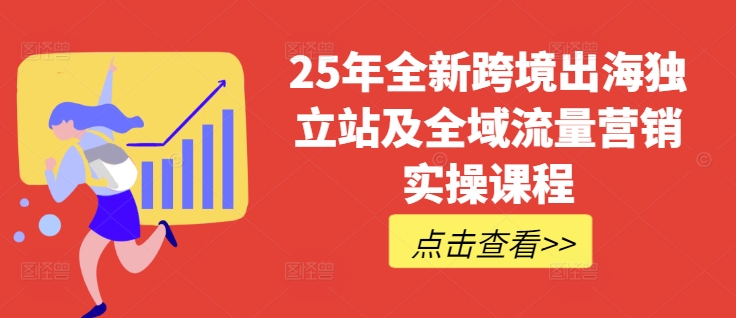 25年全新跨境出海独立站及全域流量营销实操课程，跨境电商独立站TIKTOK全域营销普货特货玩法大全-闲赋网