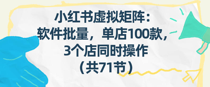 小红书虚拟矩阵：软件批量发笔记，单店100款，3个店同时操作(共71节)-闲赋网