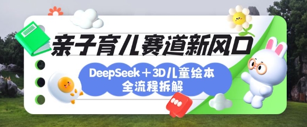 育儿赛道新风口：DeepSeek+3D绘本全流程拆解，月涨粉上W，还能培养亲子创造力-闲赋网