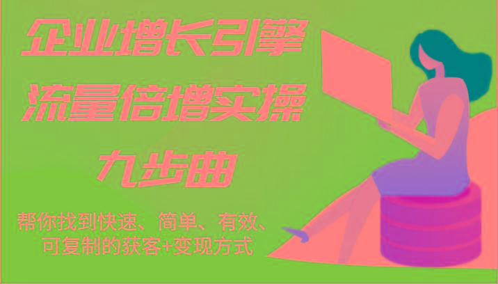 企业增长引擎流量倍增实操九步曲，帮你找到快速、简单、有效、可复制的获客+变现方式-闲赋网