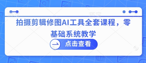 拍摄剪辑修图AI工具全套课程，零基础系统教学-闲赋网