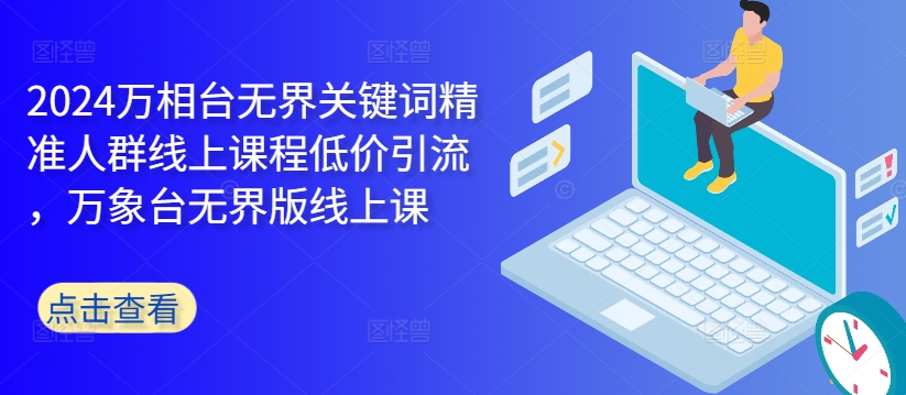 2024万相台无界关键词精准人群线上课程低价引流 ，万象台无界版线上课-闲赋网