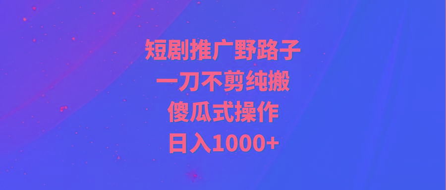 (9586期)短剧推广野路子，一刀不剪纯搬运，傻瓜式操作，日入1000+-闲赋网