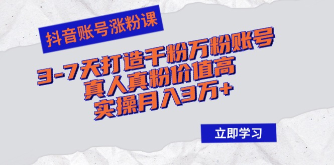 抖音账号涨粉课：3-7天打造千粉万粉账号，真人真粉价值高，实操月入3万+-闲赋网