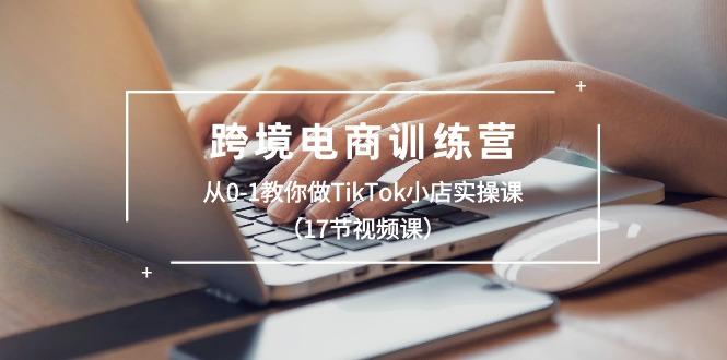跨境电商训练营：从0-1教你做TikTok小店实操课(17节视频课-闲赋网
