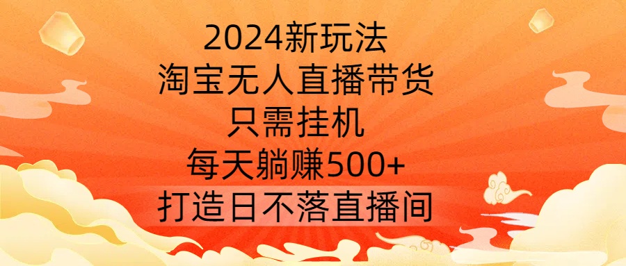 2024新玩法，淘宝无人直播带货，只需挂机，每天躺赚500+ 打造日不落直播间【揭秘】-闲赋网
