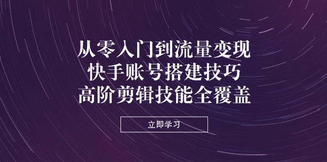 从零入门到流量变现，快手账号搭建技巧，高阶剪辑技能全覆盖-闲赋网
