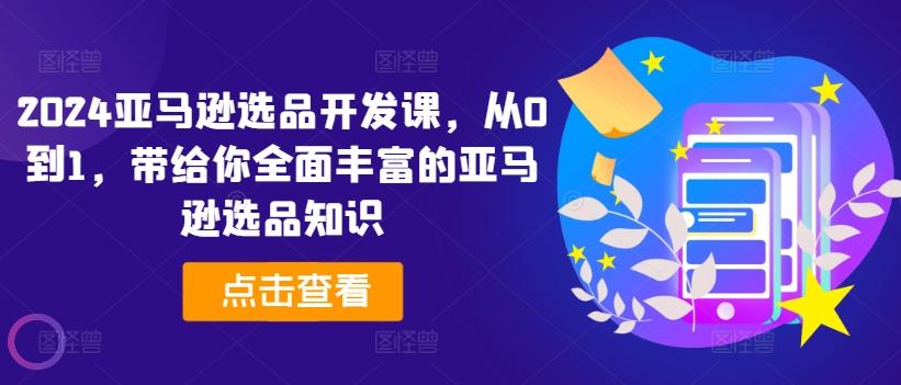 2024亚马逊选品开发课，从0到1，带给你全面丰富的亚马逊选品知识-闲赋网