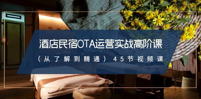 酒店民宿-OTA运营实战高阶课(从了解到精通)45节视频课-闲赋网