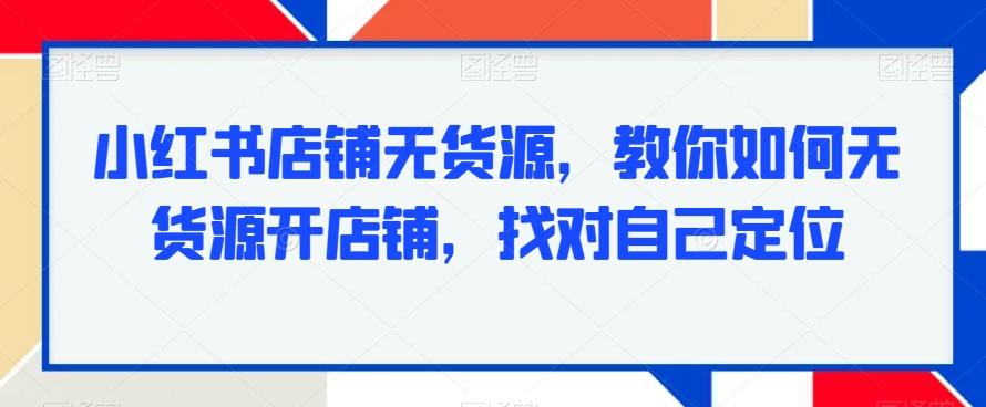 小红书店铺无货源，教你如何无货源开店铺，找对自己定位-闲赋网