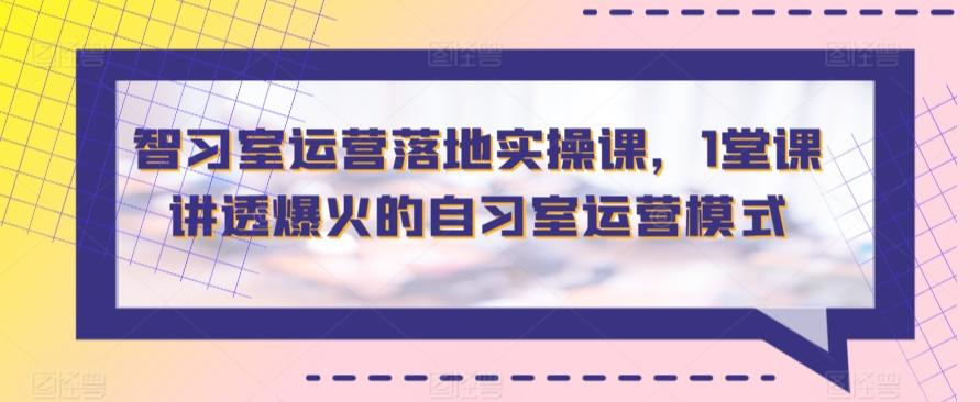 智习室运营落地实操课，1堂课讲透爆火的自习室运营模式-闲赋网