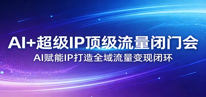 AI+超级IP顶级流量闭门会：AI赋能IP打造全域流量变现闭环-闲赋网