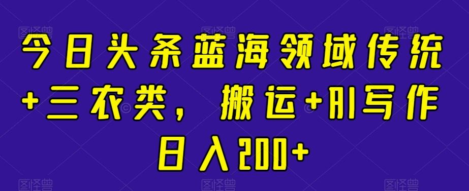 今日头条蓝海领域传统+三农类，搬运+AI写作日入200+-闲赋网