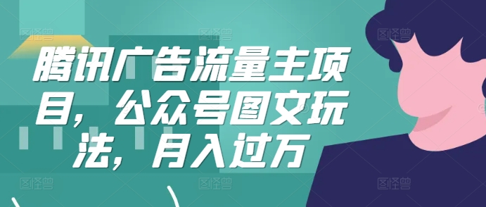 腾讯广告流量主项目，公众号图文玩法，月入过万-闲赋网
