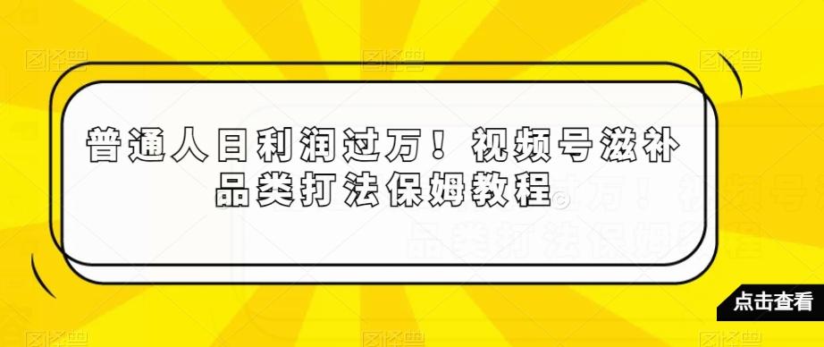 普通人日利润过万！视频号滋补品类打法保姆教程【揭秘】-闲赋网