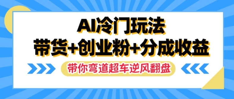 AI冷门玩法，带货+创业粉+分成收益，带你弯道超车，实现逆风翻盘【揭秘】-闲赋网