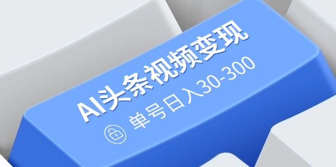 AI头条视频变现：AI原创搬运玩法，无需剪辑，多平台发布，单号日入30-300-闲赋网