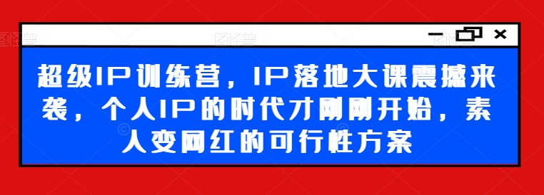 超级IP训练营，IP落地大课震撼来袭，个人IP的时代才刚刚开始，素人变网红的可行性方案-闲赋网