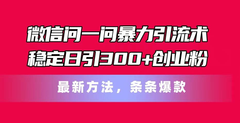 微信问一问暴力引流术，稳定日引300+创业粉，最新方法，条条爆款-闲赋网