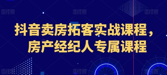 抖音卖房拓客实战课程，房产经纪人专属课程-闲赋网