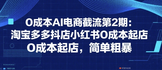 0成本AI电商截流第2期：淘宝多多抖店小红书0成本起店，简单粗暴-闲赋网