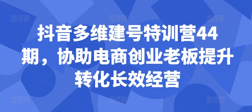抖音多维建号特训营44期，协助电商创业老板提升转化长效经营-闲赋网