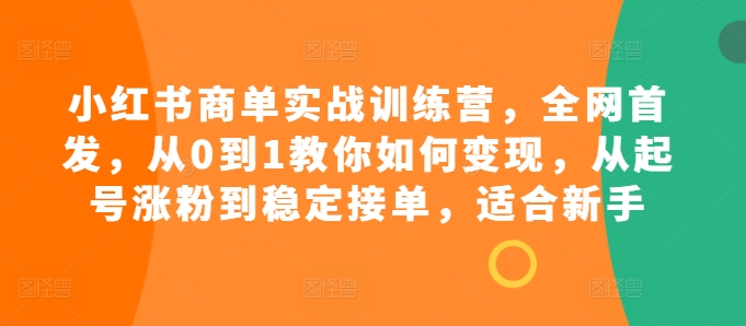 小红书商单实战训练营，全网首发，从0到1教你如何变现，从起号涨粉到稳定接单，适合新手-闲赋网