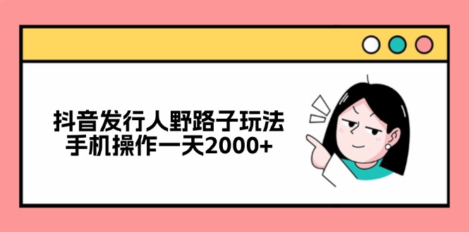 抖音发行人野路子玩法，手机操作一天2000+-闲赋网