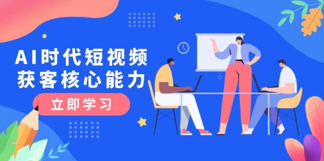 AI时代短视频获客核心课程，三大必备技能解析，认知升级关键要点-闲赋网
