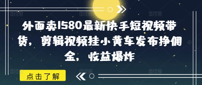 外面卖1580最新快手短视频带货，剪辑视频挂小黄车发布挣佣金，收益爆炸-闲赋网