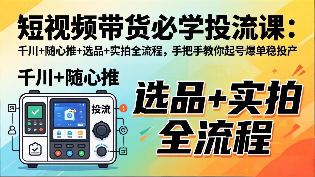 短视频带货必学投流课：千川+随心推+选品+实拍全流程，手把手教你起号爆单稳投产-闲赋网