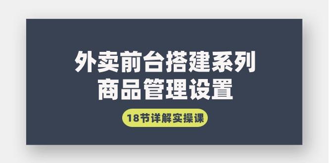 (9274期)外卖前台搭建系列｜商品管理设置，18节详解实操课-闲赋网