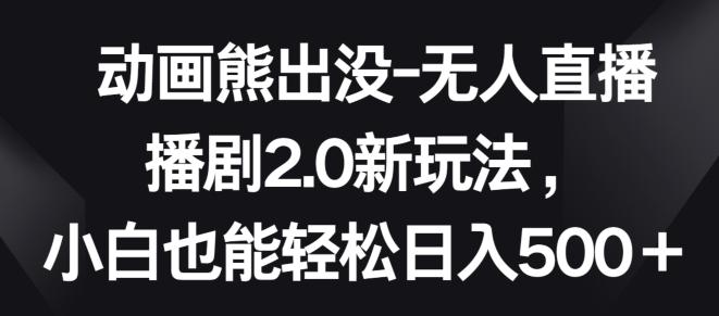 动画熊出没-无人直播播剧2.0新玩法，小白也能轻松日入500+【揭秘】-闲赋网