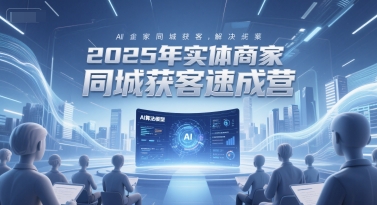 2025年实体商家同城获客速成营，同城企业AI获客全域解决方案-闲赋网