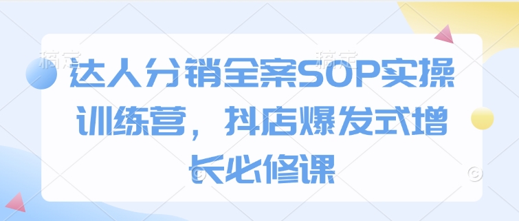 达人分销全案SOP实操训练营，抖店爆发式增长必修课-闲赋网