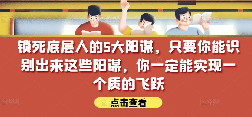 锁死底层人的5大阳谋，只要你能识别出来这些阳谋，你一定能实现一个质的飞跃【付费文章】-闲赋网