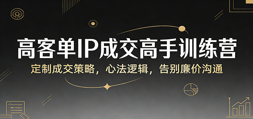 高客单IP成交高手训练营：定制成交策略，心法逻辑，告别廉价沟通-闲赋网