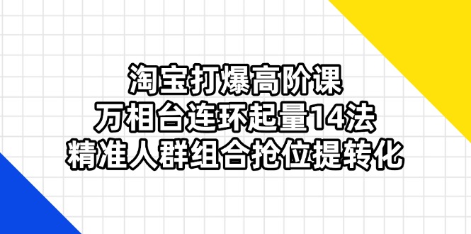 淘宝打爆高阶课：万相台连环起量14法，精准人群组合抢位提转化-闲赋网