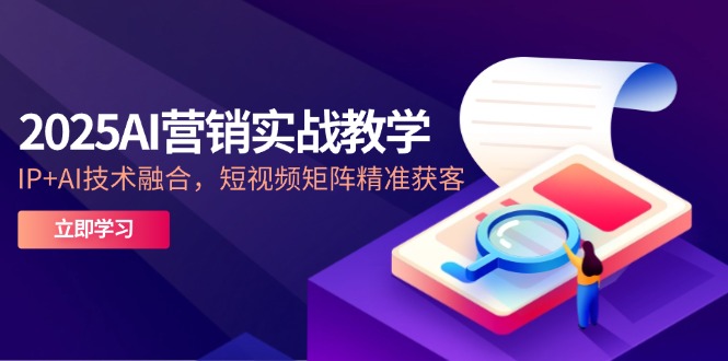 2025AI营销实战教学-5月，IP+AI技术融合，短视频矩阵精准获客-闲赋网