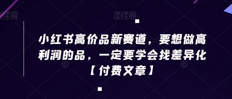 小红书高价品新赛道，要想做高利润的品，一定要学会找差异化【付费文章】-闲赋网